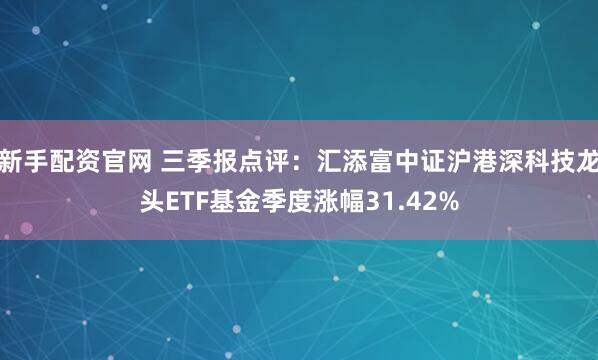新手配资官网 三季报点评:汇添富中证沪港深科技龙头ETF基金季度涨幅31.42%