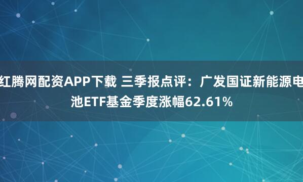 红腾网配资APP下载 三季报点评:广发国证新能源电池ETF基金季度涨幅62.61%