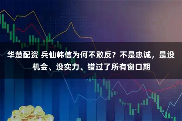 华楚配资 兵仙韩信为何不敢反?不是忠诚,是没机会、没实力、错过了所有窗口期
