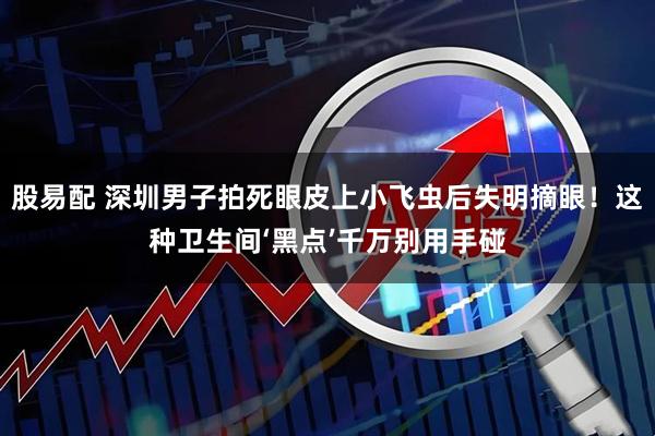 股易配 深圳男子拍死眼皮上小飞虫后失明摘眼!这种卫生间‘黑点’千万别用手碰