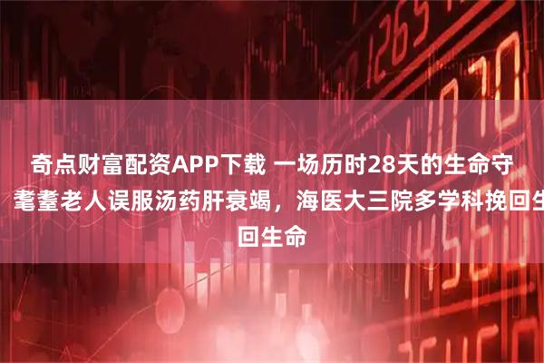 奇点财富配资APP下载 一场历时28天的生命守护：耄耋老人误服汤药肝衰竭，海医大三院多学科挽回生命