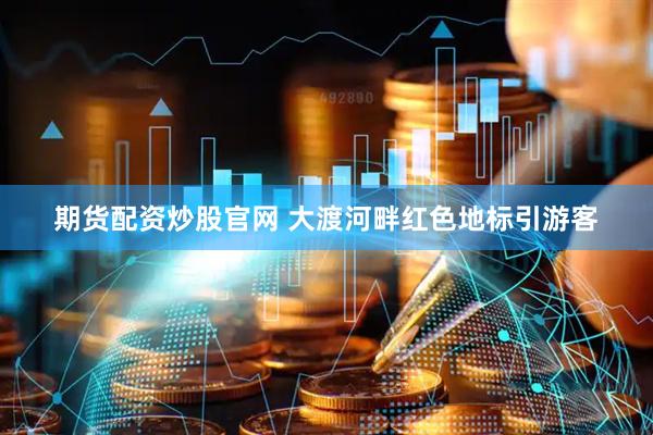 期货配资炒股官网 大渡河畔红色地标引游客