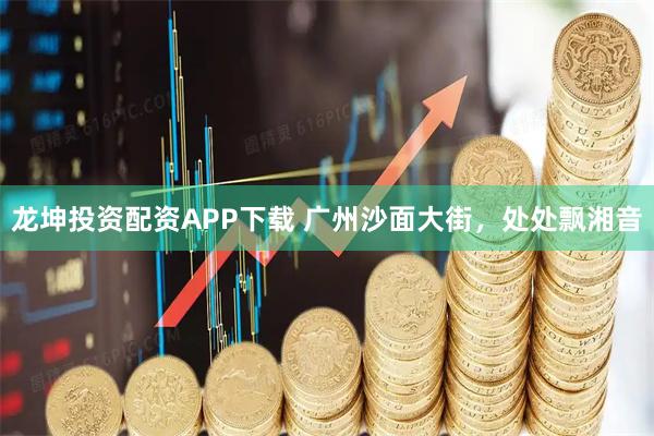 龙坤投资配资APP下载 广州沙面大街,处处飘湘音