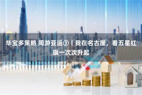 华宝多策略 周游亚运③丨我在名古屋，看五星红旗一次次升起